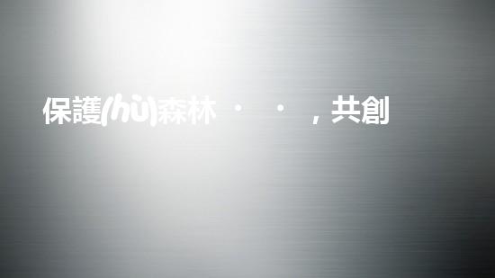 保護(hù)森林，共創(chuàng)綠色家園